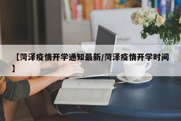 【菏泽疫情开学通知最新/菏泽疫情开学时间】