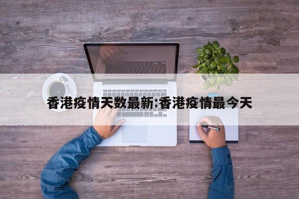 香港疫情天数最新:香港疫情最今天