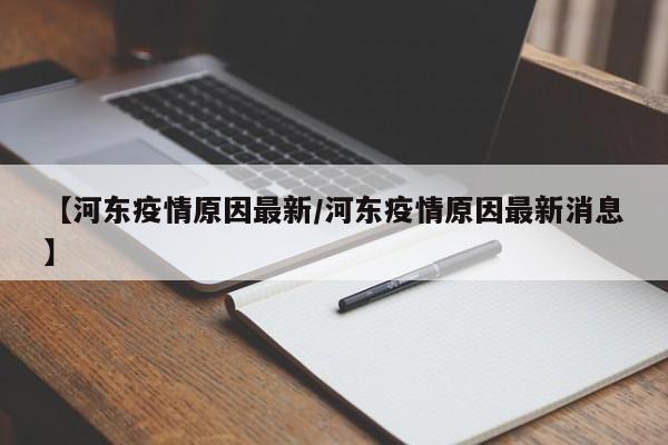【河东疫情原因最新/河东疫情原因最新消息】