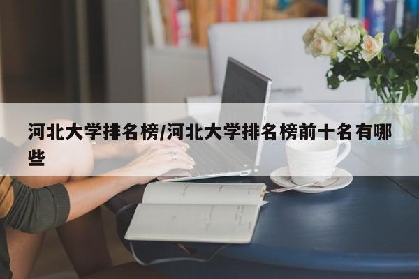 河北大学排名榜/河北大学排名榜前十名有哪些