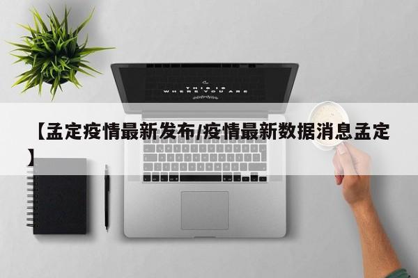 【孟定疫情最新发布/疫情最新数据消息孟定】