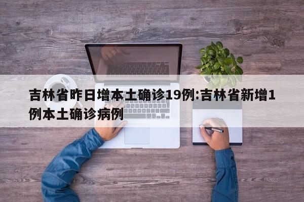 吉林省昨日增本土确诊19例:吉林省新增1例本土确诊病例