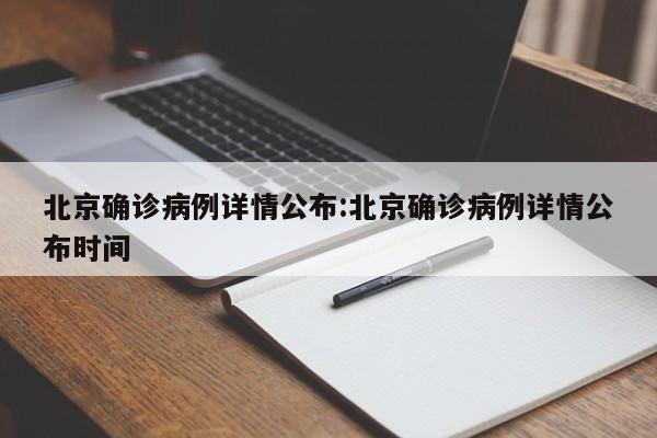 北京确诊病例详情公布:北京确诊病例详情公布时间