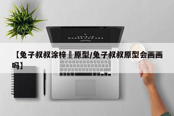 【兔子叔叔涂梓韒原型/兔子叔叔原型会画画吗】