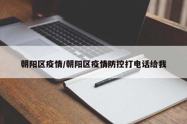 朝阳区疫情/朝阳区疫情防控打电话给我