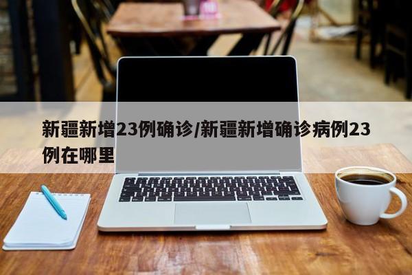 新疆新增23例确诊/新疆新增确诊病例23例在哪里
