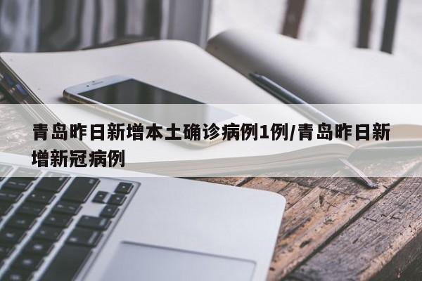 青岛昨日新增本土确诊病例1例/青岛昨日新增新冠病例