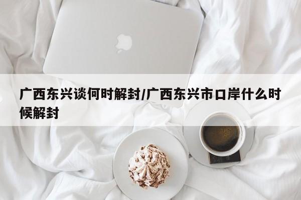 广西东兴谈何时解封/广西东兴市口岸什么时候解封