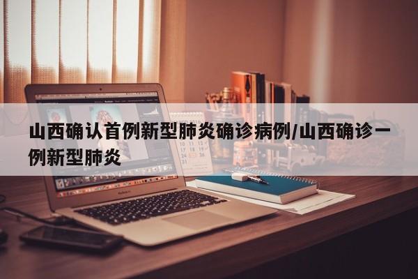 山西确认首例新型肺炎确诊病例/山西确诊一例新型肺炎