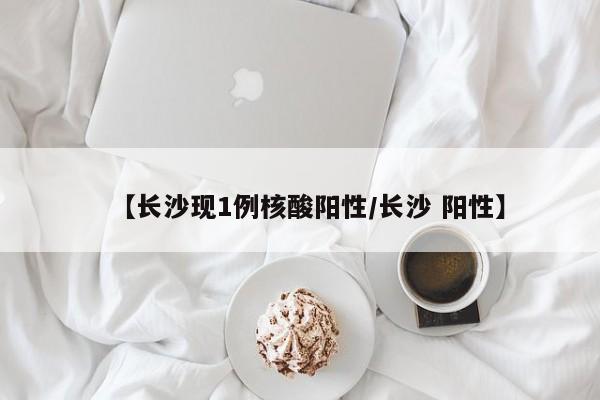 【长沙现1例核酸阳性/长沙 阳性】