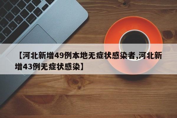 【河北新增49例本地无症状感染者,河北新增43例无症状感染】