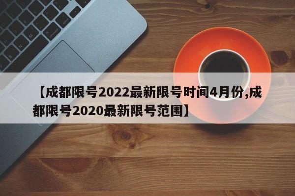 【成都限号2022最新限号时间4月份,成都限号2020最新限号范围】