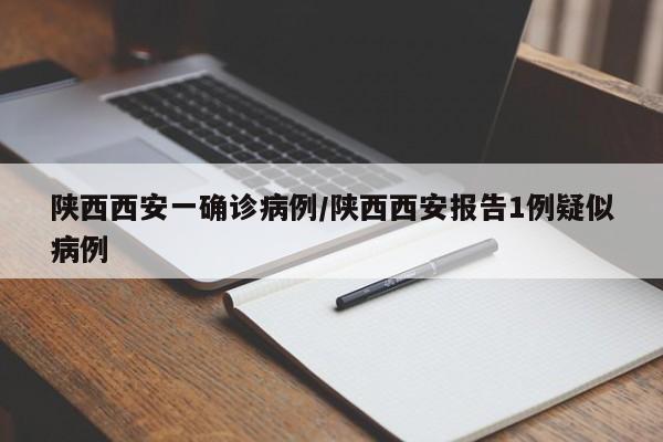 陕西西安一确诊病例/陕西西安报告1例疑似病例