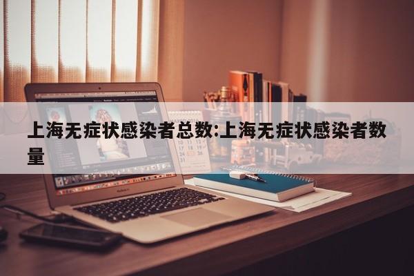 上海无症状感染者总数:上海无症状感染者数量