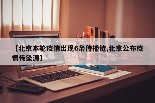 【北京本轮疫情出现6条传播链,北京公布疫情传染源】