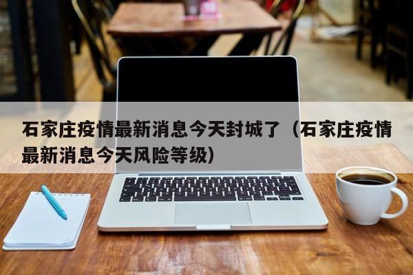 石家庄疫情最新消息今天封城了(石家庄疫情最新消息今天风险等级)