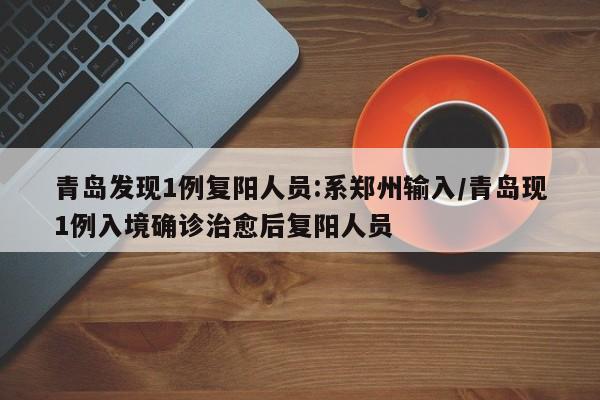青岛发现1例复阳人员:系郑州输入/青岛现1例入境确诊治愈后复阳人员