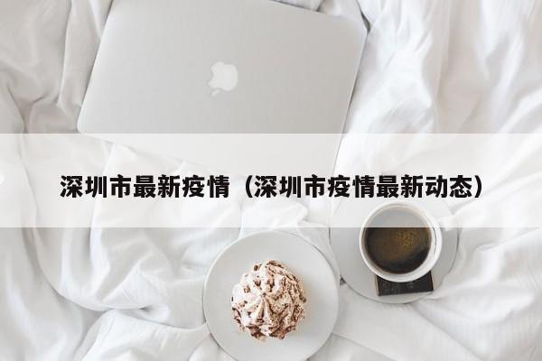 深圳市最新疫情(深圳市疫情最新动态)