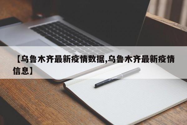 【乌鲁木齐最新疫情数据,乌鲁木齐最新疫情信息】