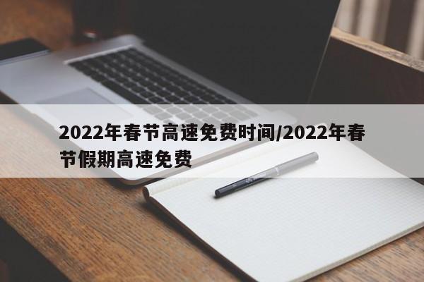 2022年春节高速免费时间/2022年春节假期高速免费