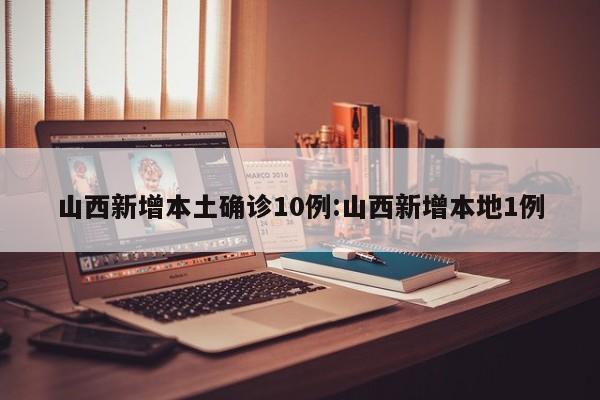 山西新增本土确诊10例:山西新增本地1例