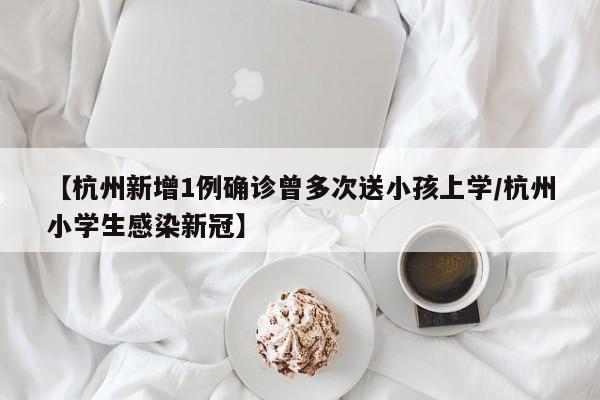 【杭州新增1例确诊曾多次送小孩上学/杭州小学生感染新冠】