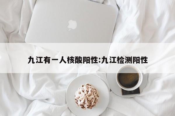 九江有一人核酸阳性:九江检测阳性