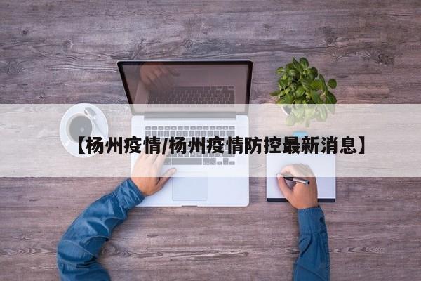 【杨州疫情/杨州疫情防控最新消息】