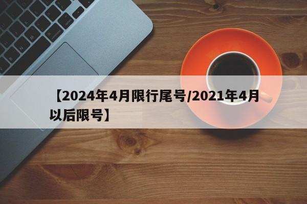 【2024年4月限行尾号/2021年4月以后限号】