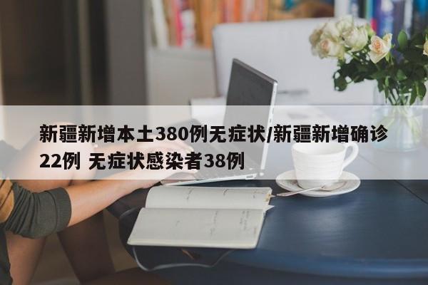 新疆新增本土380例无症状/新疆新增确诊22例 无症状感染者38例