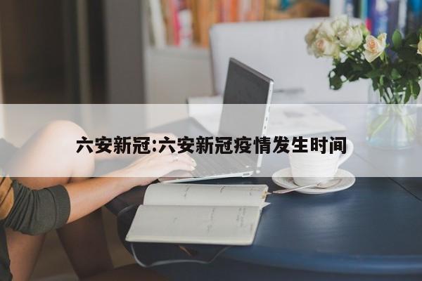 六安新冠:六安新冠疫情发生时间