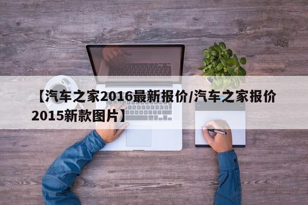 【汽车之家2016最新报价/汽车之家报价2015新款图片】