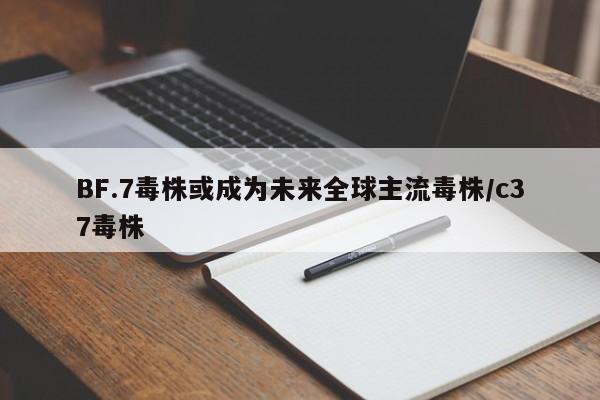 BF.7毒株或成为未来全球主流毒株/c37毒株