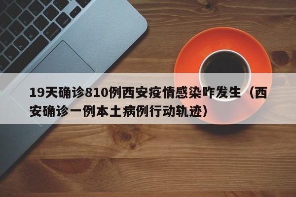 19天确诊810例西安疫情感染咋发生(西安确诊一例本土病例行动轨迹)