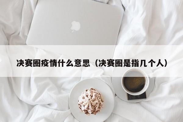 决赛圈疫情什么意思(决赛圈是指几个人)