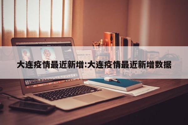 大连疫情最近新增:大连疫情最近新增数据