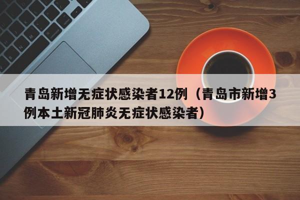 青岛新增无症状感染者12例(青岛市新增3例本土新冠肺炎无症状感染者)