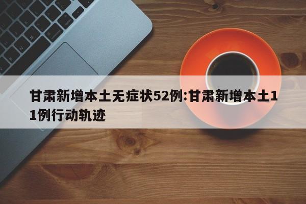 甘肃新增本土无症状52例:甘肃新增本土11例行动轨迹