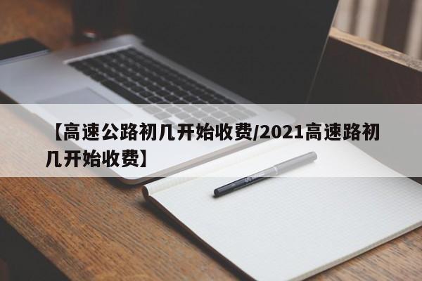 【高速公路初几开始收费/2021高速路初几开始收费】
