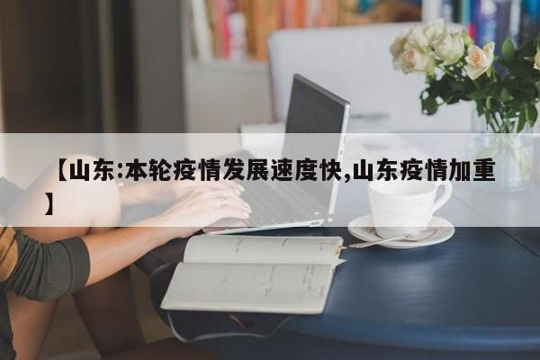 【山东:本轮疫情发展速度快,山东疫情加重】