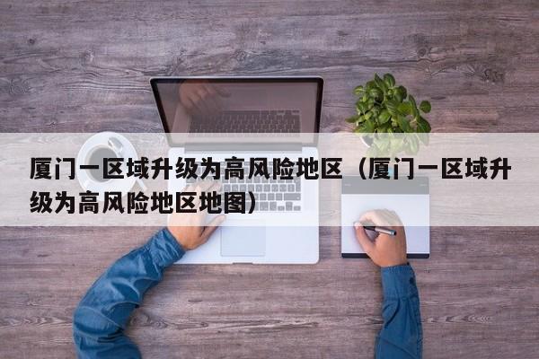 厦门一区域升级为高风险地区(厦门一区域升级为高风险地区地图)