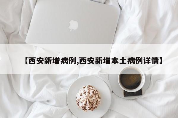 【西安新增病例,西安新增本土病例详情】