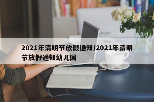 2021年清明节放假通知/2021年清明节放假通知幼儿园