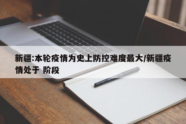 新疆:本轮疫情为史上防控难度最大/新疆疫情处于 阶段