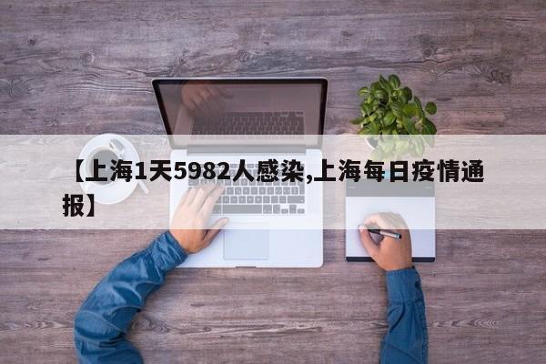 【上海1天5982人感染,上海每日疫情通报】