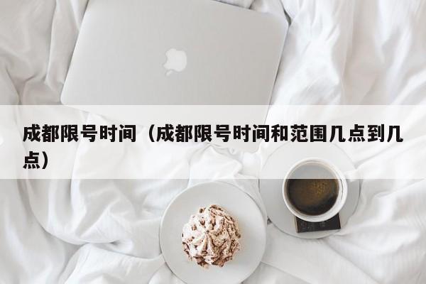 成都限号时间(成都限号时间和范围几点到几点)