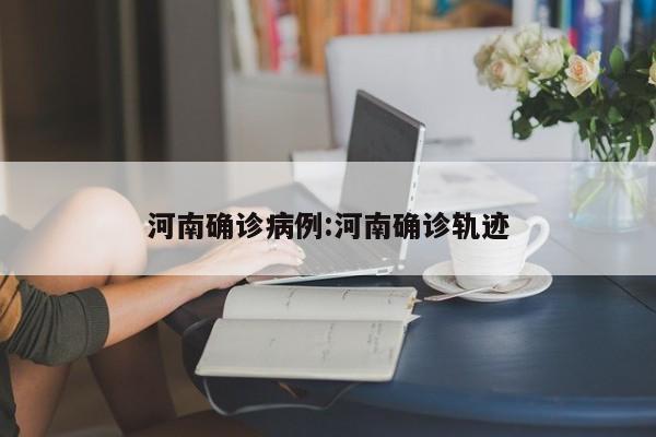 河南确诊病例:河南确诊轨迹