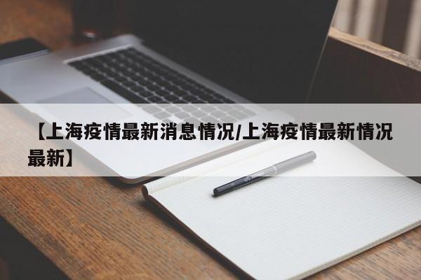【上海疫情最新消息情况/上海疫情最新情况最新】