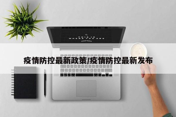 疫情防控最新政策/疫情防控最新发布