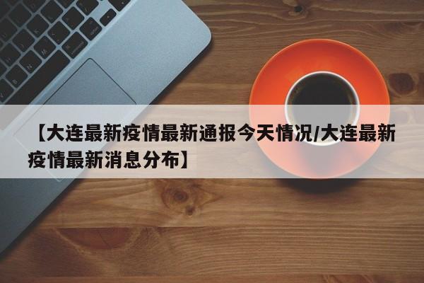【大连最新疫情最新通报今天情况/大连最新疫情最新消息分布】